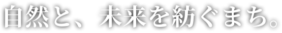 自然と、未来を紡ぐまち。
